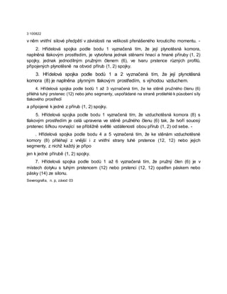 3 100822
v něm vnitřní silové předpětí v závislosti na velikosti přenášeného krouticího momentu. -
2. Hřídelová spojka podle bodu 1 vyznačená tím, že její plynotěsná komora,
naplněná tlakovým prostředím, je vytvořena jednak stěnami hnací a hnané příruby (1, 2)
spojky, jednak jednodílným pružným členem (6), ve tvaru prstence různých profilů,
připojených plynotěsně na obvod přírub (1, 2) spojky.
3. Hřídelová spojka podle bodů 1 a 2 vyznačená tím, že její plynotěsná
komora (8) je naplněna plynným tlakovým prostředím, s výhodou vzduchem.
4. Hřídelová spojka podle bodů 1 až 3 vyznačená tím, že ke stěně pružného členu (6)
přiléhá tuhý prstenec (12) nebo jeho segmenty, uspořádané na straně protilehlé k působení síly
tlakového prostředí
a připojené k jedné z přírub (1, 2) spojky.
5. Hřídelová spojka podle bodu 1 vyznačená tím, že vzduchotěsná komora (8) s
tlakovým prostředím je celá upravena ve stěně pružného členu (6) tak, že tvoří souosý
prstenec šířkou rovnající se přibližně světlé vzdálenosti obou přírub (1, 2) od sebe. -
. Hřídelová spojka podle bodu 4 a 5 vyznačená tím, že ke stěnám vzduchotěsné
komory (8) přiléhají z vnější i z vnitřní strany tuhé prstence (12, 12) nebo jejich
segmenty, z nichž každý je připo
jen k jedné přírubě (1, 2) spojky.
7. Hřídelová spojka podle bodů 1 až 6 vyznačená tím, že pružný člen (6) je v
místech dotyku s tuhým prstencem (12) nebo prstenci (12, 12) opatřen páskem nebo
pásky (14) ze silonu.
Severografia, n. p, závod 03
 
