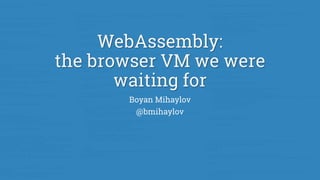 WebAssembly:
the browser VM we were
waiting for
Boyan Mihaylov
@bmihaylov
 