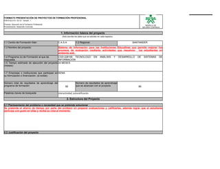 FORMATO PRESENTACIÓN DE PROYECTOS DE FORMACIÓN PROFESIONAL
F08-9122-015 / 03-10 Versión 1

Proceso: Ejecución de la Formacion Profesional
                                                                                                                                         MODELO DE
Procedimiento: Desarrollo Curricular                                                                                                   MEJORA CONTINUA


                                                   1. Información básica del proyecto
                                                     (Solo escriba los datos que se solicitan en cada espacio)


1.1 Centro de Formación lìder:                   C.A.S.A            1.2 Regional:                                            SANTANDER

1.3 Nombre del proyecto:                         Sistema de Información para las Instituciones Educativas que permite mejorar los
                                                 procesos de evaluación mediante actividades que resuelven los estudiantes en
                                                 ambiente web .
1.4 Programa (s) de Formación al que da       COD:228106 TECNOLOGO                      EN     ANÁLISIS          Y   DESARROLLO   DE    SISTEMAS     DE
respuesta                                     INFORMACIÓN
1.5 Tiempo estimado de ejecución del proyecto 24 MESES
(meses):


1.7 Empresas o instituciones que participan en SENA
su formulaciòn o financiaciòn: (si existe)


Número total de resultados de aprendizaje del                       Número de resultados de aprendizaje
programa de formación                                   66          que se alcanzan con el proyecto                               66

Palabras claves de bùsqueda                      interactividad, autocalificación

                                                          2. Estructura del Proyecto

2.1 Planteamiento del problema o necesidad que se pretende solucionar
Se pretende el ahorro de tiempo por parte del profesor en preparar evaluaciones y calificarlas, además lograr que el estudiante
participe con gusto en ellas y reciba su nota al momento.




2.2 Justificación del proyecto
 