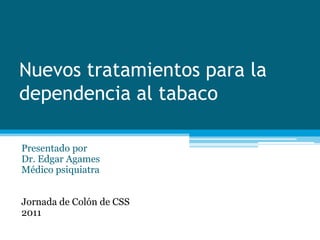 Nuevos tratamientos para la
dependencia al tabaco

Presentado por
Dr. Edgar Agames
Médico psiquiatra


Jornada de Colón de CSS
2011
 