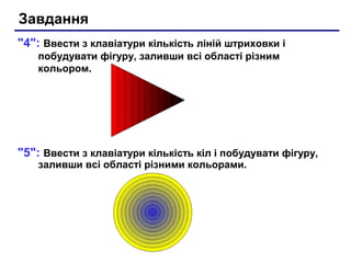 Завдання
"4": Ввести з клавіатури кількість ліній штриховки і
побудувати фігуру, заливши всі області різним
кольором.
"5": Ввести з клавіатури кількість кіл і побудувати фігуру,
заливши всі області різними кольорами.
 