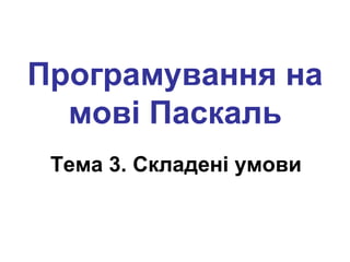 Програмування на
мові Паскаль
Тема 3. Складені умови
 