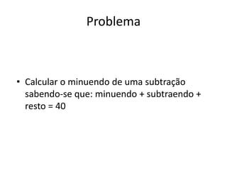 Problema
• Calcular o minuendo de uma subtração
sabendo-se que: minuendo + subtraendo +
resto = 40
 