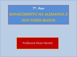 7º. Ano
RENASCIMENTO NA ALEMANHA E
     NOS PAÍSES BAIXOS



     Professora Elisa Herrera


                                1
 