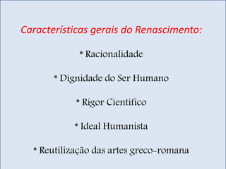 Características gerais do Renascimento:

            * Racionalidade

       * Dignidade do Ser Humano

            * Rigor Científico

           * Ideal Humanista

  * Reutilização das artes greco-romana
 