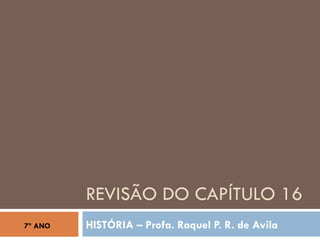 REVISÃO DO CAPÍTULO 16 HISTÓRIA – Profa. Raquel P. R. de Avila 7º ANO 