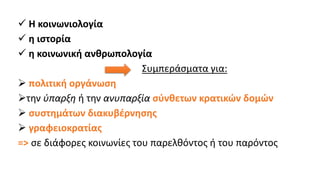 ✓ Η κοινωνιολογία
✓ η ιστορία
✓ η κοινωνική ανθρωπολογία
Συμπεράσματα για:
➢ πολιτική οργάνωση
➢την ύπαρξη ή την ανυπαρξία σύνθετων κρατικών δομών
➢ συστημάτων διακυβέρνησης
➢ γραφειοκρατίας
=> σε διάφορες κοινωνίες του παρελθόντος ή του παρόντος
 