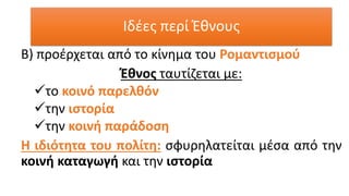 Β) προέρχεται από το κίνημα του Ρομαντισμού
Έθνος ταυτίζεται με:
✓το κοινό παρελθόν
✓την ιστορία
✓την κοινή παράδοση
Η ιδιότητα του πολίτη: σφυρηλατείται μέσα από την
κοινή καταγωγή και την ιστορία
Ιδέες περί Έθνους
 