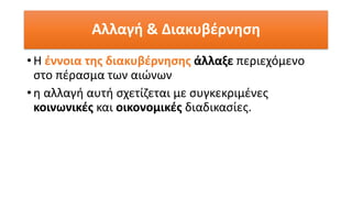 Αλλαγή & Διακυβέρνηση
• Η έννοια της διακυβέρνησης άλλαξε περιεχόμενο
στο πέρασμα των αιώνων
• η αλλαγή αυτή σχετίζεται με συγκεκριμένες
κοινωνικές και οικονομικές διαδικασίες.
 
