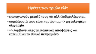 Ηγέτες των τριών ελίτ
• επικοινωνούν μεταξύ τους και αλληλοδιαπλέκονται,
• συμφέροντά τους είναι ταυτόσημα => μη εκλεγμένη
ολιγαρχία
• => λαμβάνει όλες τις πολιτικές αποφάσεις και
κατευθύνει το εθνικό πεπρωμένο
 
