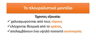 Έχοντες εξουσία:
✓ χαλιναγωγούνται από τους νόμους
✓ελέγχονται θεσμικά από το κράτος,
✓απολαμβάνουν ένα υψηλό ποσοστό αυτονομίας
Το πλουραλιστικό μοντέλο
 