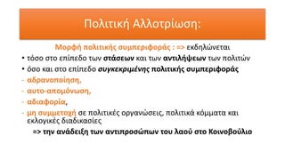 Μορφή πολιτικής συμπεριφοράς : => εκδηλώνεται
• τόσο στο επίπεδο των στάσεων και των αντιλήψεων των πολιτών
• όσο και στο επίπεδο συγκεκριμένης πολιτικής συμπεριφοράς
- αδρανοποίηση,
- αυτο-απομόνωση,
- αδιαφορία,
- μη συμμετοχή σε πολιτικές οργανώσεις, πολιτικά κόμματα και
εκλογικές διαδικασίες
=> την ανάδειξη των αντιπροσώπων του λαού στο Κοινοβούλιο
Πολιτική Αλλοτρίωση:
 