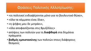 Φράσεις Πολιτικής Αλλοτρίωσης:
• «οι πολιτικοί ενδιαφέρονται μόνο για το βουλευτικό θώκο»,
• «όλα τα κόμματα είναι ίδια»,
• «η ψήφος μου δε μετράει»,
• «όλα αποφασίζονται στις Βρυξέλλες»
• απόψεις των πολιτών για τη διαφθορά στα δημόσια
πράγματα
• βαθμός εμπιστοσύνης των πολιτών στους διάφορους
θεσμούς
 