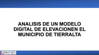 ANALISIS DE UN MODELO
DIGITAL DE ELEVACIONEN EL
MUNICIPIO DE TIERRALTA
 