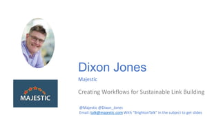 Dixon Jones
Majestic
Creating Workflows for Sustainable Link Building
@Majestic @Dixon_Jones
Email: talk@majestic.com With “BrightonTalk” in the subject to get slides
 
