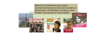 Début de sa collaboration avec Jacques 
Lanzmann dont plusieurs titres vont connaître un 
grand succès : Les Play-Boys, Les Cactus, J'aime 
les filles, Il est cinq heures, Paris s'éveille, 
 