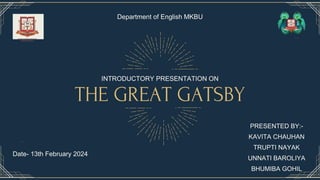 THE GREAT GATSBY
INTRODUCTORY PRESENTATION ON
PRESENTED BY:-
KAVITA CHAUHAN
TRUPTI NAYAK
UNNATI BAROLIYA
BHUMIBA GOHIL
Department of English MKBU
Date- 13th February 2024
 