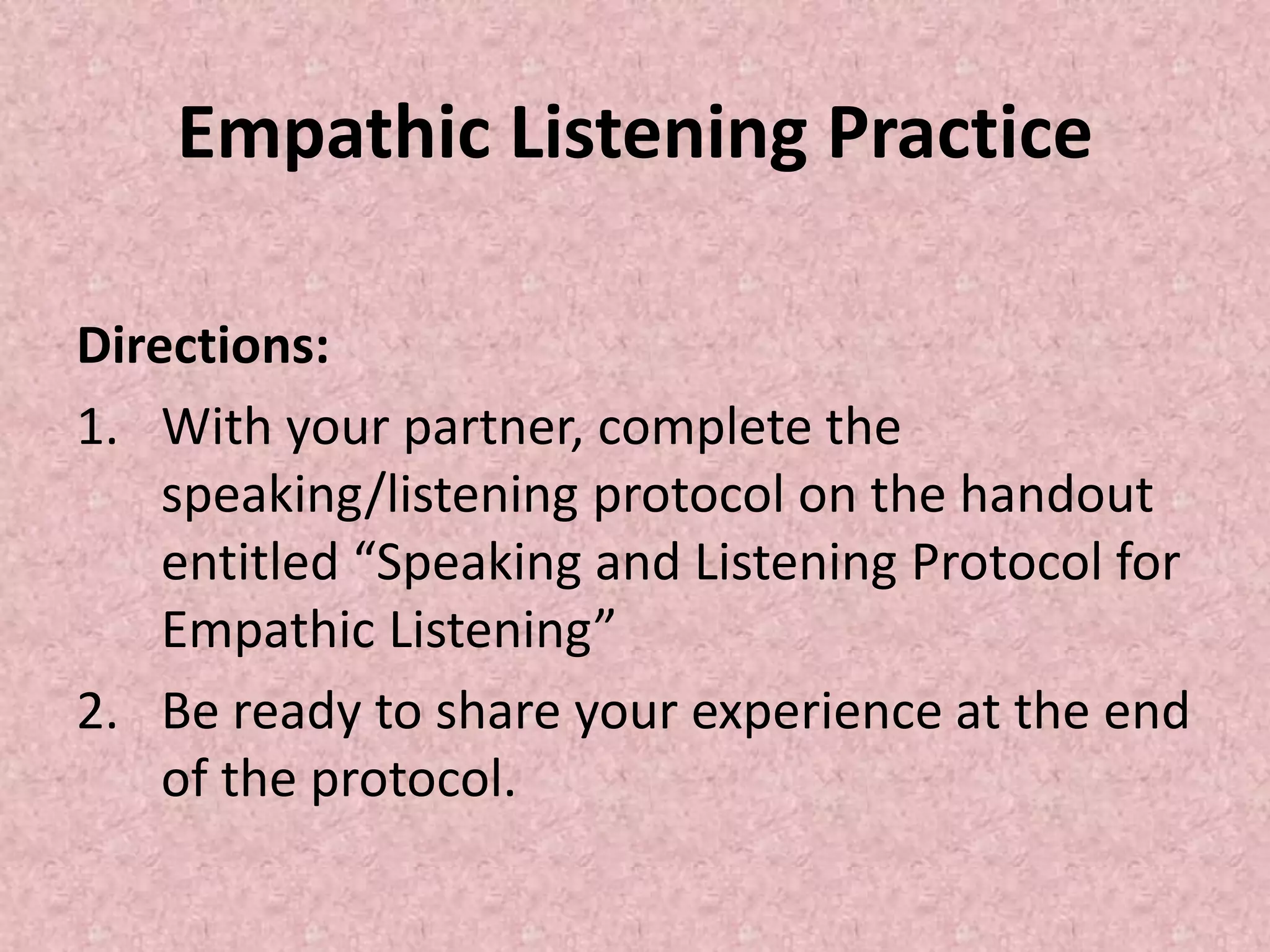 Empathic Listening Practice
Directions:
1. With your partner, complete the
speaking/listening protocol on the handout
entitled “Speaking and Listening Protocol for
Empathic Listening”
2. Be ready to share your experience at the end
of the protocol.
 