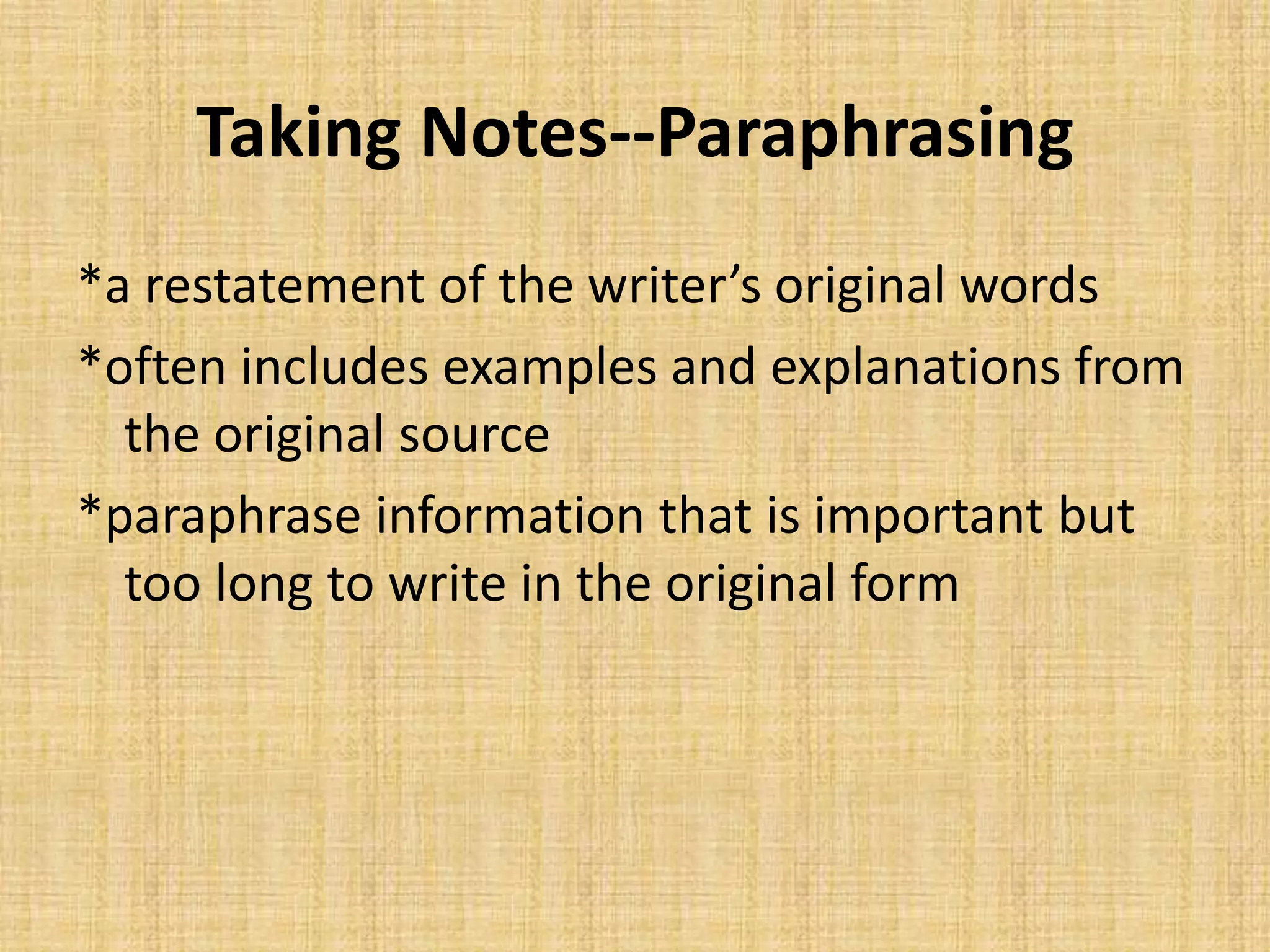 Taking Notes--Paraphrasing
*a restatement of the writer’s original words
*often includes examples and explanations from
the original source
*paraphrase information that is important but
too long to write in the original form
 