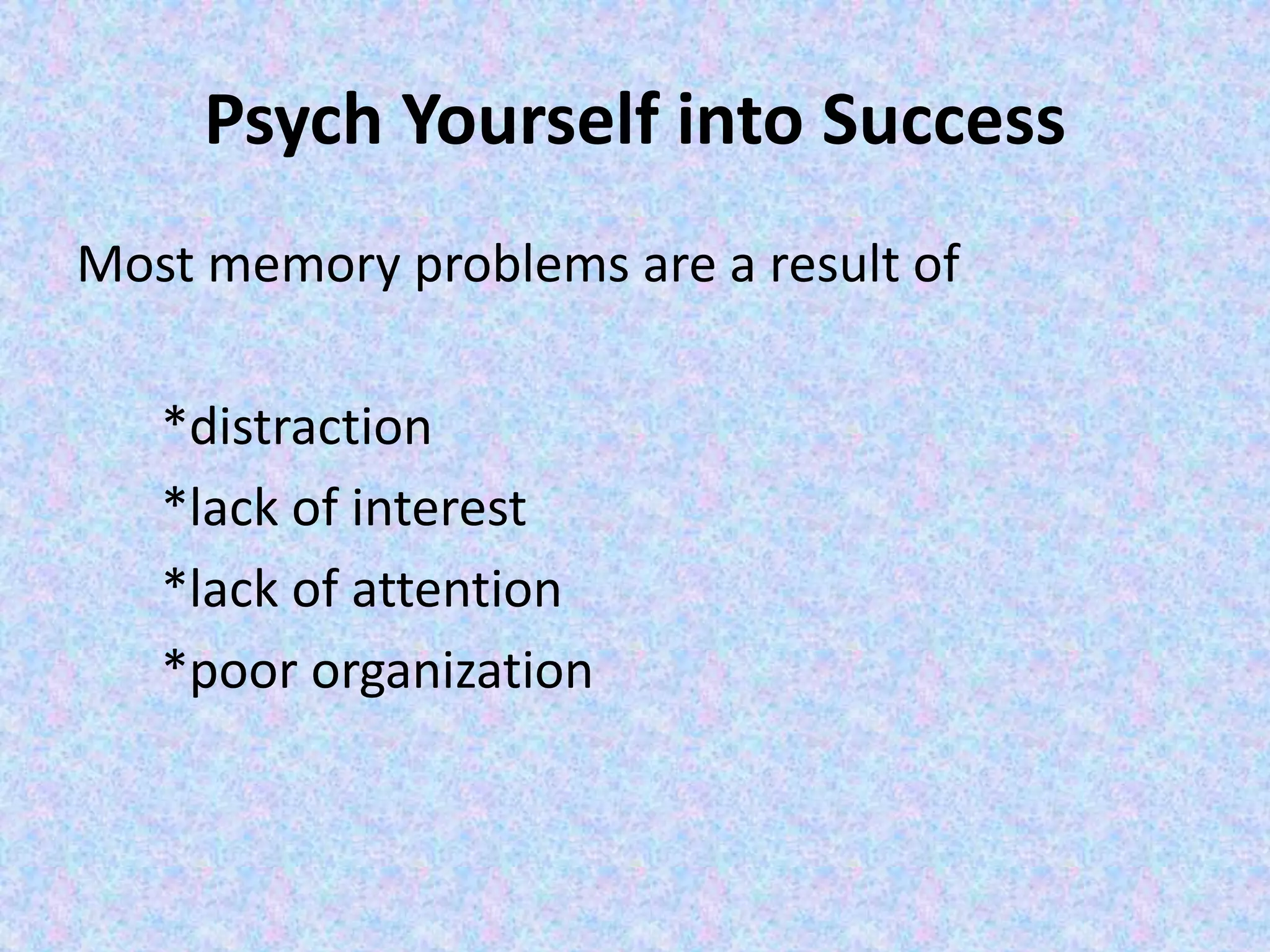 Psych Yourself into Success
Most memory problems are a result of
*distraction
*lack of interest
*lack of attention
*poor organization
 