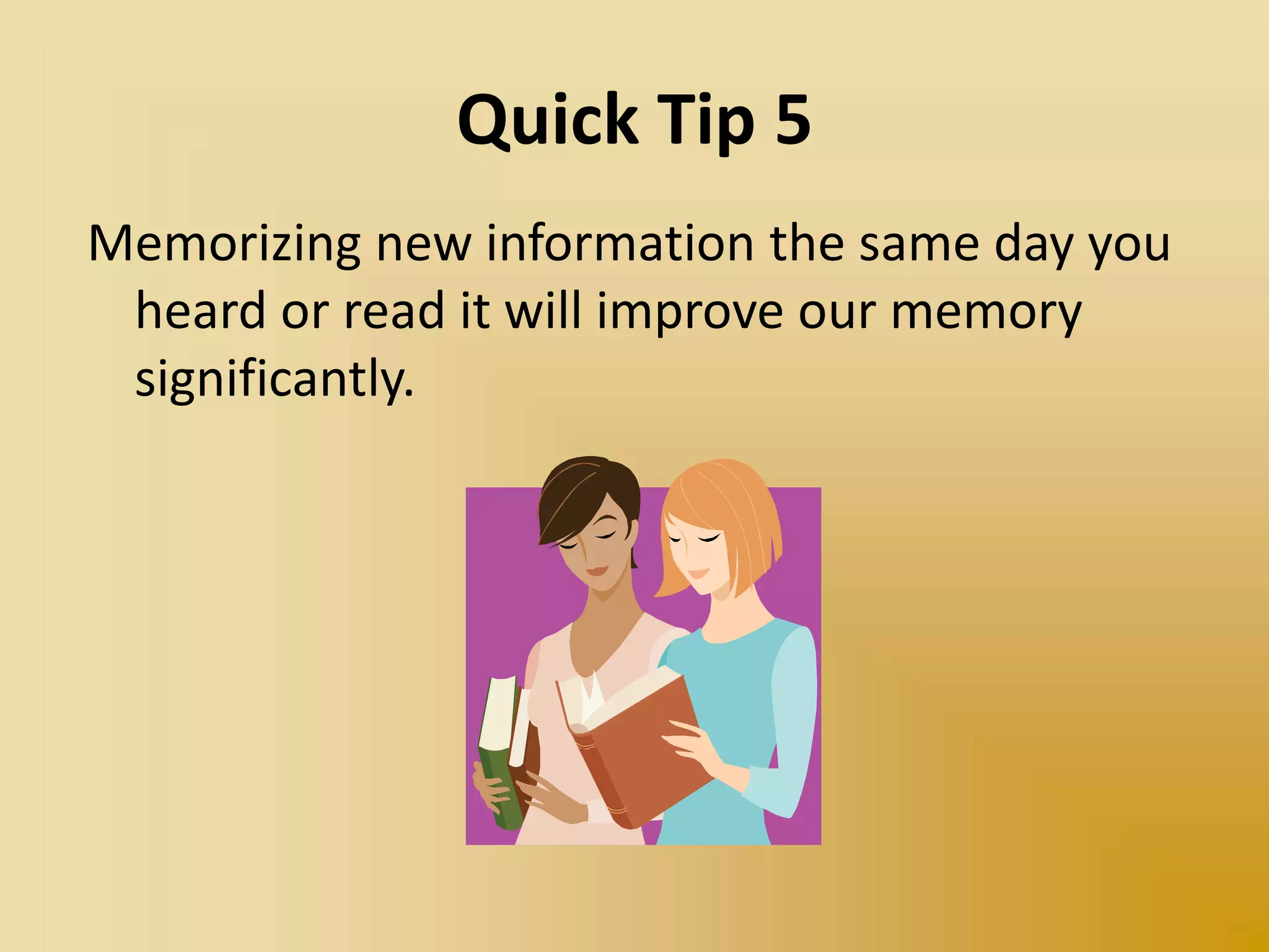Quick Tip 5
Memorizing new information the same day you
heard or read it will improve our memory
significantly.
 