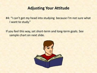 Adjusting Your Attitude
#4: “I can’t get my head into studying because I’m not sure what
I want to study.”
If you feel this way, set short-term and long-term goals. See
sample chart on next slide.
 