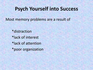 Psych Yourself into Success
Most memory problems are a result of
*distraction
*lack of interest
*lack of attention
*poor organization
 