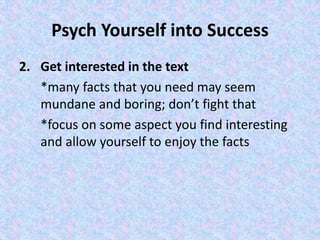 Psych Yourself into Success
2. Get interested in the text
*many facts that you need may seem
mundane and boring; don’t fight that
*focus on some aspect you find interesting
and allow yourself to enjoy the facts
 