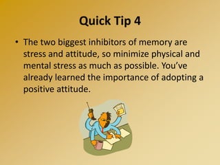 Quick Tip 4
• The two biggest inhibitors of memory are
stress and attitude, so minimize physical and
mental stress as much as possible. You’ve
already learned the importance of adopting a
positive attitude.
 