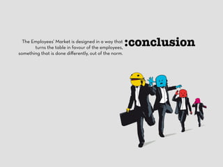 The Employees’ Market is designed in a way that :conclusion 
turns the table in favour of the employees, 
something that is done differently, out of the norm. 
