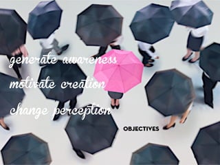 objectives 
generate awareness 
motivate creation 
change perception 
 