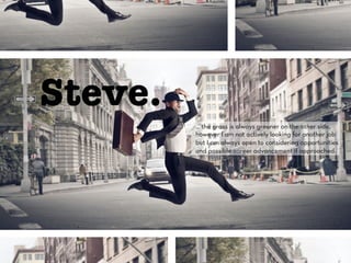 Steve. 
... the grass is always greener on the other side, 
however I am not actively looking for another job 
but I am always open to considering opportunities 
and possible career advancement if approached. 
 