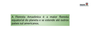 A Floresta Amazônica é a maior floresta
equatorial do planeta e se estende até outros
países sul americanos.
 