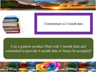 Commitment on 3 month data
Can a generic product filed with 3 month data and
committed to provide 6 month data in future be accepted?
 