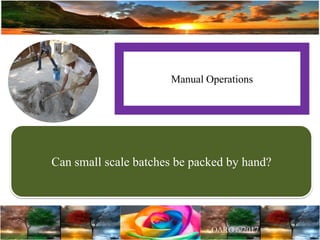 Manual Operations
Can small scale batches be packed by hand?
 