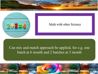 Math with other Science
Can mix and match approach be applied, for e.g. one
batch at 6 month and 2 batches at 3 month
 