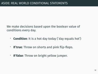 We make decisions based upon the boolean value of
conditions every day.
• Condition: It is a hot day today (`day equals ho...