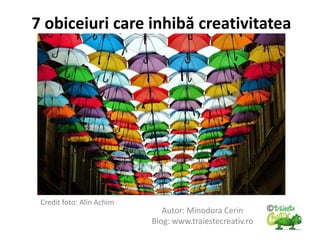 7 obiceiuri care inhibă creativitatea
Autor: Minodora Cerin
Blog: www.traiestecreativ.ro
Credit foto: Alin Achim
 