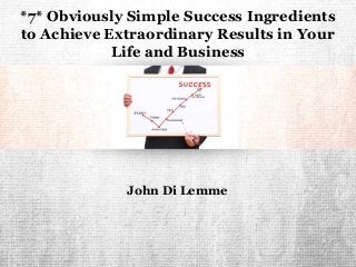*7* Obviously Simple Success Ingredients
to Achieve Extraordinary Results in Your
Life and Business
John Di Lemme
 