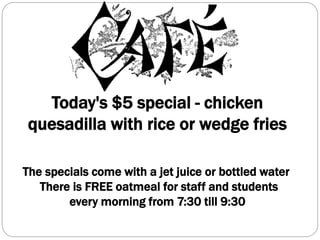Today's $5 special - chicken
quesadilla with rice or wedge fries
The specials come with a jet juice or bottled water
There is FREE oatmeal for staff and students
every morning from 7:30 till 9:30
 