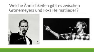 Welche Ähnlichkeiten gibt es zwischen
Grönemeyers und Foxs Heimatlieder?
 