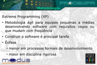 Metodologia Extreme Programming (XP) Metodologia ágil para equipes pequenas a médias desenvolvendo software com requisitos vagos ou que mudam com freqüência Construir o software é principal tarefa Ênfase menor em processos formais de desenvolvimento maior em disciplina rigorosa 