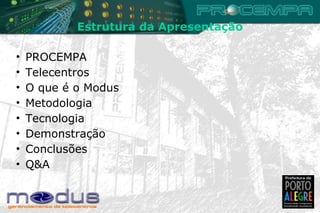 Estrutura da Apresentação PROCEMPA Telecentros O que é o Modus Metodologia Tecnologia Demonstração Conclusões Q&A 
