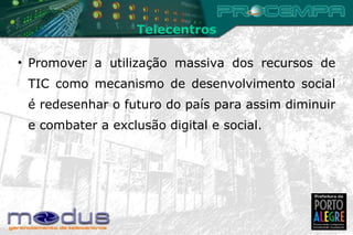 Promover a utilização massiva dos recursos de TIC como mecanismo de desenvolvimento social é redesenhar o futuro do país para assim diminuir e combater a exclusão digital e social. Telecentros 