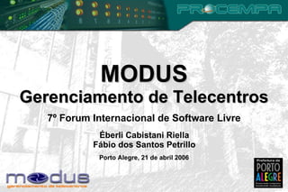 MODUS Gerenciamento de Telecentros 7º Forum Internacional de Software Livre Porto Alegre, 21 de abril 2006 Éberli Cabistani Riella Fábio dos Santos Petrillo 