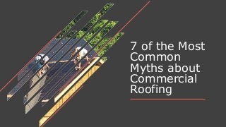 7 of the Most
Common
Myths about
Commercial
Roofing
 