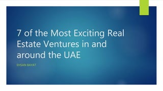 7 of the Most Exciting Real
Estate Ventures in and
around the UAE
EHSAN BAYAT
 