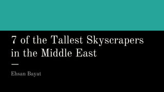 7 of the Tallest Skyscrapers
in the Middle East
Ehsan Bayat
 