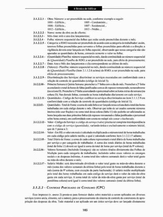3.1.2.2.1 - Obra: Número: a ser preenchido na sede, conforme exemplo a seguir:
1001 - Edifício,,.
1006 - Edifício...
1012 - Edifício...
1005 - Condomínio...
1007 - Residencial...
1013 - Prédio,..;
3.1.2.2.2 - Nome: nome da obra ou do cliente;
3.1.2.2.3 - MÈs-Ano: mês c ano dos lançamentos;
3.t.2.2.4 - Folha: número sequencial das folhas que estilo sendo preenchidas durante o mês:
3.1.2.2.S - Categoria: o R M O necessita ser preenchido de acordo com a categoria do trabalhador: assim,
teremos folhas preenchidas para serventes e folhas preenchidas para oficiais e a direção; a
vigilância devera estar lançada em folha especial, observando que nessa categoria nKo são
apuradas as quantidades dc horas, entrando somente o valor na folha;
3.1.2.2.6 - (Quantidade) Planilha: número sequencial no mes. dando continuidade ao número sequencial
de {Quantidade) Planilha do li DO: a ser preenchido na sede, para efeito de processamento:
3.1.2.2.7 - IJata: Ano e Mês dos lançamentos e dia correspondente ao último do mês;
3.1.2.2.8 - (Valores) - Planilha: número sequencial no mês, dando continuidade ao número sequencial
dc (•Quantidade) Planilha (item 3.1.1.2,6 acima) do RMO; a ser preenchido na sede, para
efeito de processamento;
3.1.2.2.9 - Discriminação dos Serviços: discriminar os serviços executados em conformidade com a
relação dc controle de quantidades (código de inicial 5);
3.1.2,2.1(1- Primeira Semana à Quinta Semana: preenchera linha com o dia do mês. Preencher a 2a linha
acumulando o lotai de horas de faltasjustifi cadas com as de repouso remunerado, semanalmente
(na coI u na D). Preencher a 3a I inha acum u lando o percentual sobre as horas extras da semana (na
coluna D). Nas demais linhas, constarão as horas trabalhadas diariamente cm cada serviço;
3.1.2.2.11 - Quantidades - Código do Serviço: codificar os serviços discriminados no item 3.1.1.2.9 cm
conformidade com a relação do controle de quantidades (código de inicia! 5);
3.1,2.2.12- Quantidades - lotai de I íoras: a soma de cada linha a ser lançada nessa coluna darã o lotai das horas
trabalhadas cm cada código durante o más. Observar que terão de ser usados somente números
inteiros (não usar fração) e na soma tolal dessa coluna (linha U) não poderão ser adicionadas as
horas lançadas nas duas primeiras linhas (de repouso remunerado e faltas justificadas e percentual
sobre horas extras), em conformidade com a nota no rodapé não somar a hachwadò
3.1.2.2.13 - Valor - Código do Serviço: o código do serviço (valor) precisa ler completa interdependência
com o códígo de serviço (quantidade), variando única e exclusivamente o número inicial,
quede 5 passa a 3;
3.1.2.2.14- Valor - Em RS: o valorem reais é calculado multiplicando o número total de horas trabalhadas
em cada código pelo salário médio, o qual é calculado conforme item 3.1,2.2,17 adiante;
3.1.2.2. IS - Total Diário de Horas: a soma de cada coluna representará o total diário de horas trabalhadas
por serviço e por categoria de trabalhador, A soma dos totais diários de horas trabalhadas
(total da linha U) deverá ser igual à soma do total de horas por serviço [total da 9a coluna);
3.1.2.2.1 ó - Valores Semana is (I nc I u irido Encargos): são os vai ores tirados d iretamente das Fo lhas de
Medição para cada categoria de trabalhador, incluindo sobre esses valores os encargos
sociais e as despesas indiretas. A soma total dos valores semanais dará o valor total gasto
na mão-de-obra durante o mês;
3,1.2,2.17 - Salário Médio: será determinado dividindo o valor total gasto na mão-de-obra durante o
mês {soma dos valores semanais da última linha) pelo total de li oras trabalhadas durante o
mês (soma da 9a colima, com exceção da parte liacliurada), O salário médio multiplicado
pelo total das horas trabalhadas em cada eódigo de serviço dará o valor da mão-de-obra
gasta cm cada serviço, A soma total do valor da mão-de-obra gasia por serviço (total da
penúltima coluna) será igual à soma total dos valores semanais (total da última linha).
3.1.2.3 - CONTROLE PARCELADO DE CONSUMO ( C P Q
Esse impresso (v. anexo 3) presta-se para fornecer dados sobre materiais a serem aplicados em diversos
serviços (como areia, cimento, cal e outros), para o processamento do sistema de controle da construtora de apro-
priação das despesas da obra. Todo material a ser aplicado em um único serviço deve ser lançado diretamente
 