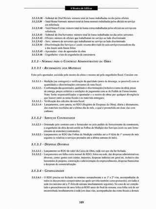 3.1.2.5.38 - Subtotal do Dia/Oficiais: número total dc horas trabalhadas no dia pelos oficiais
3.1.2.5.39 - Total/Horas/Normais; número total dc horas normais trabalhadas pelos oficiais no serviço
em referência
3.1.2.5.40 -Total/H oras/Extras: número tola Ide Itoras extras trabalhadas pelos oficiais no serviço em
referência
3.L2.5.41 - Subtotal do Dia/Serventes: número total dc horas trabalhadas no dia pelos serventes
3.1.2.5.42 -Oficiais: número de oficiais que trabalharam no serviço ao lado discriminado
3.1.2.5.43 - Serv.: número de serventes que trabalharam no serviço ao lado discriminado
3.1.2.5.44 - Discriminação dos Serviços e Locais: resumo abreviado de cada serviço executado no dia
e dos locais onde foram feitos
3.1.2.5.45 - Apontador: visto do apontador da obra
3.[.2.5.4í> - Engenheiro: visto do engenheiro da construtora.
3.1.3 - NORMAS PARA O CONTROLE ADMINISTRATIVO DA OURA
3.1.3.1 - RECEBIMENTO DOS MATERIAIS
Feito pelo apontador, assistido pelo mestre-de-obras c mesmo até pelo engenheiro fiscal. Consiste em:
3.1.3.1.1 - Medição (ou contagem) e verificação da qualidade (antes da descarga, se possível) com as
quantidades e discriminações constantes da nota fiscal;
3.1.3.1.2 - Confrontação das quantidades, qualidades e discriminações (inclusive o nome da obra), prazo
de entrega, preços unitários e condições de pagamento com as do 1'edido de Fornecimento.
Nota: Serão responsabilizados o apontador e o mestnc-dc-obras por qualquer divergência
que houver entre as notas fiscais e os materiais entregues;
3.1.3.1.3 - Verificação dos cálculos da nota fiscal;
3.1.3.1.4 - Lançamentos, com caneta, no RDO (Registro de Despesas da Obra), diária e diretamente,
dos materiais recebidos até o último dia do mês, o qual é preenchido em duas vias com
carbono;
3.1.3.2 - SERVIÇOS CONTRATADOS
3.1.3.2.1 - Orientado pelo contraio com o fornecedor ou pelo pedido de fornecimento da construtora,
o engenheiro da obra deverá emitir as Folhas de Medição dos Serviços (com ou sem forne-
cimento de materiais) contratados;
3.1.3.2.2 - Lançamentos no RDO das Folhas dc Medição emitidas até a 4n-feira da T semana do mês
seguinte (e relativas a serviços prestados até a última semana do mês),
3.1.3.3 - DESPESAS DIVERSAS
3.1.3.3.] - Lançamento no RDO do valor da Caixa de Obra, cada vez que ela for fechada.
3.1.3.3.2 - Lançamentos em folha extra mensal do RDO. feitos na sede, das despesas administrativas
diversas, como: gaslos com cópias, impostos, despesas indiretas em geral etc, inclusive dos
honorários de projetos, construção e administração do empreendimento, despesas financeiras
e despesas de comercialização.
3.1.3.4 - GENERALIDADES
3.1,3.4.1 - O RDO precisa ser fechado no minimo semanalmente e as Ia e 2® vias, acompanhadas de
todos os documentos-comprovantes (as quais servirão também como protocolo), enviadas á
sede (no máximo até a 3Jl-feira da semana imediatamente seguinte). Mo caso dc ser comple-
tado o preenchimento de uma folha de RDO antes do final da semana, essa folha terá de ser
encaminhada imediatamente à sede (em duas vias, acompanhadas das notas fiscais e demais
 